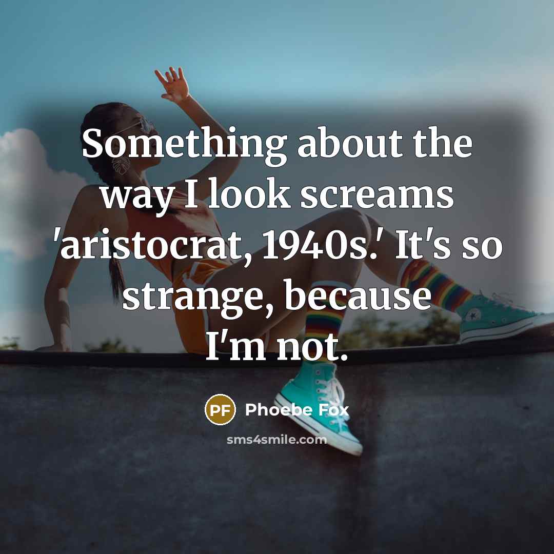 “Something about the way I look screams 'aristocrat, 1940s.' It's so strange, because I'm not.” quote by Phoebe Fox
