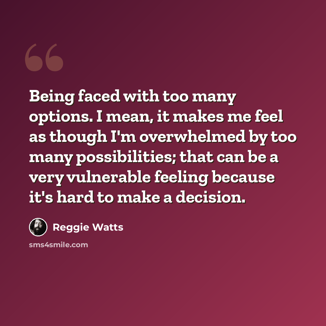 “Being faced with too many options. I mean, it makes me feel as though I'm overwhelmed by too many possibilities; that can be a very vulnerable feeling because it's hard to make a decision.” quote by Reggie Watts