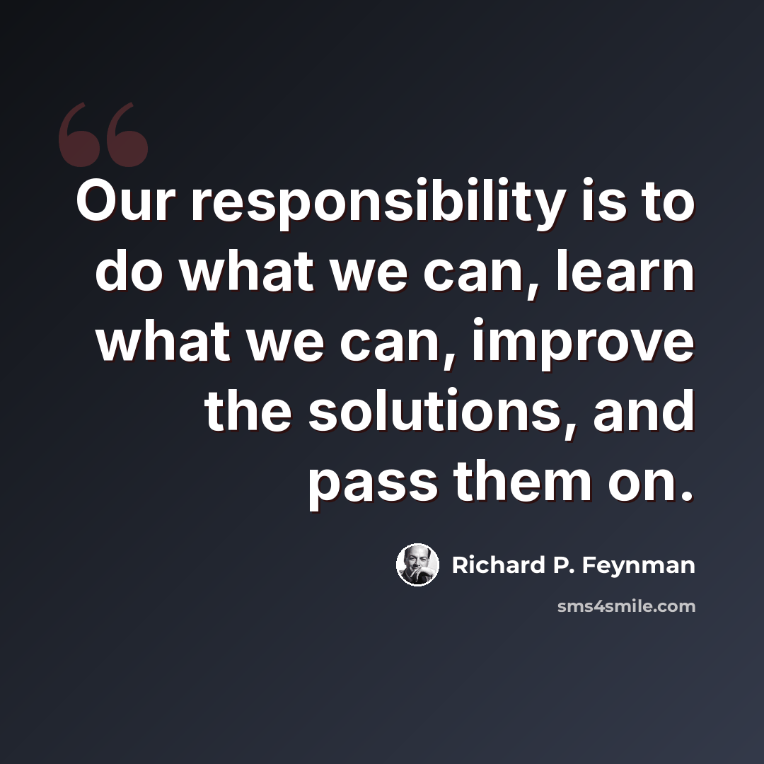 “Our responsibility is to do what we can, learn what we can, improve the solutions, and pass them on.” quote by Richard P. Feynman