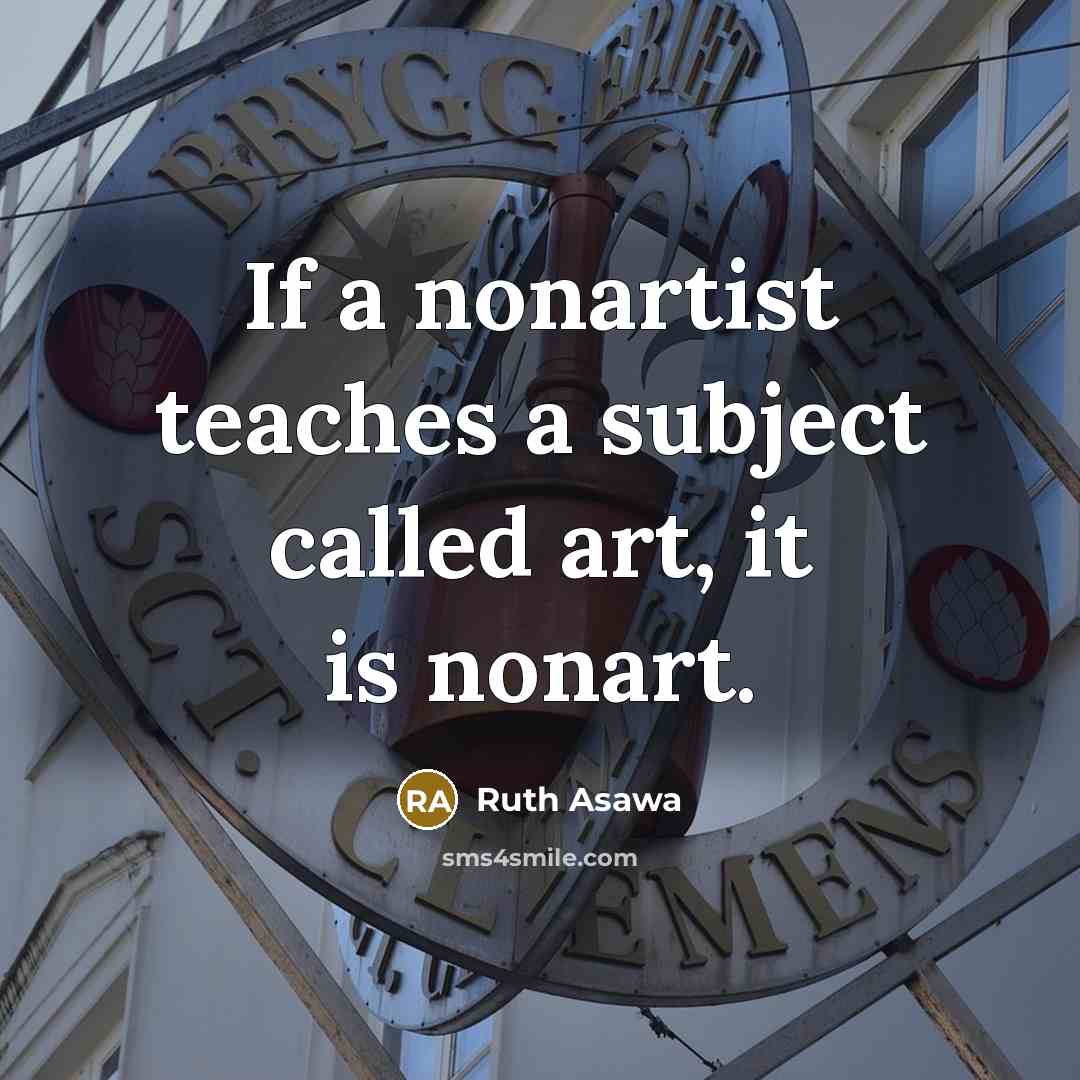 “If a nonartist teaches a subject called art, it is nonart.” quote by Ruth Asawa