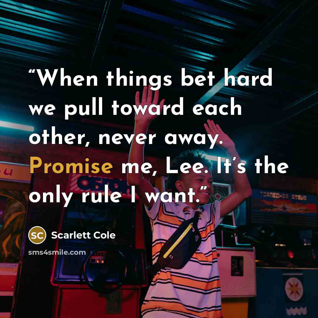 “When things bet hard we pull toward each other, never away. Promise me, Lee. It’s the only rule I want.” quote by Scarlett Cole