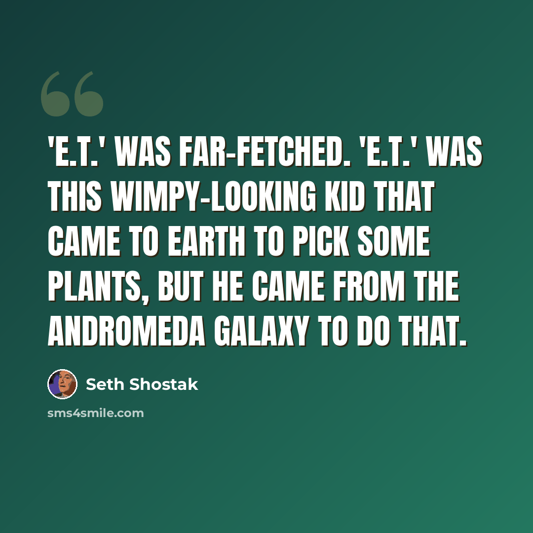 “'E.T.' was far-fetched. 'E.T.' was this wimpy-looking kid that came to Earth to pick some plants, but he came from the Andromeda Galaxy to do that.” quote by Seth Shostak