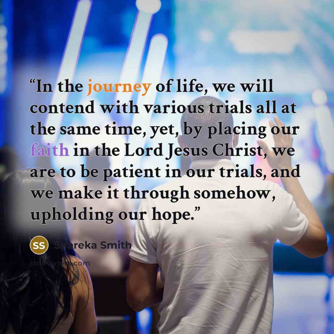 “In the journey of life, we will contend with various trials all at the same time, yet, by placing our faith in the Lord Jesus Christ, we are to be patient in our trials, and we make it through somehow, upholding our hope.” quote by Shareka Smith