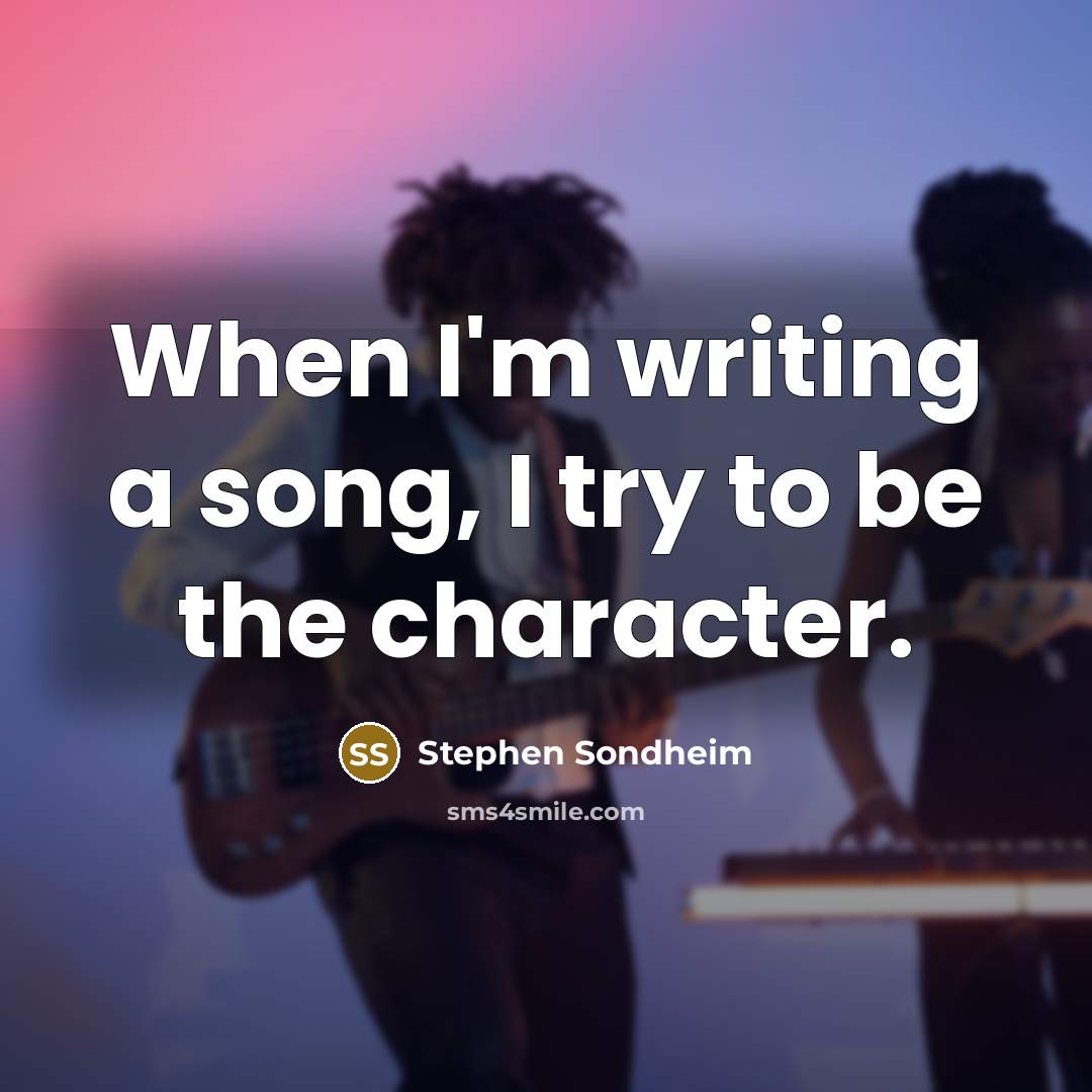 “When I'm writing a song, I try to be the character.” quote by Stephen Sondheim
