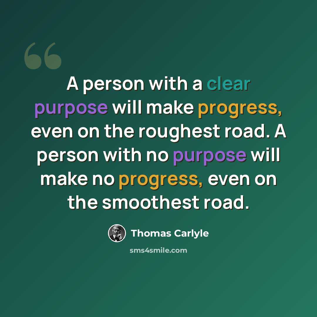 “A person with a clear purpose will make progress, even on the roughest road. A person with no purpose will make no progress, even on the smoothest road.” quote by Thomas Carlyle