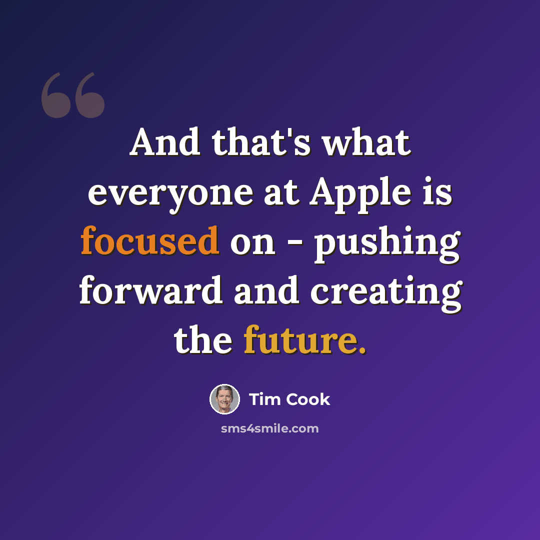 “And that's what everyone at Apple is focused on - pushing forward and creating the future.” quote by Tim Cook