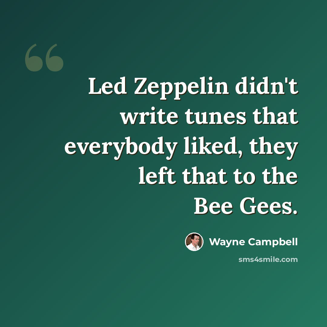 “Led Zeppelin didn't write tunes that everybody liked, they left that to the Bee Gees.” quote by Wayne Campbell