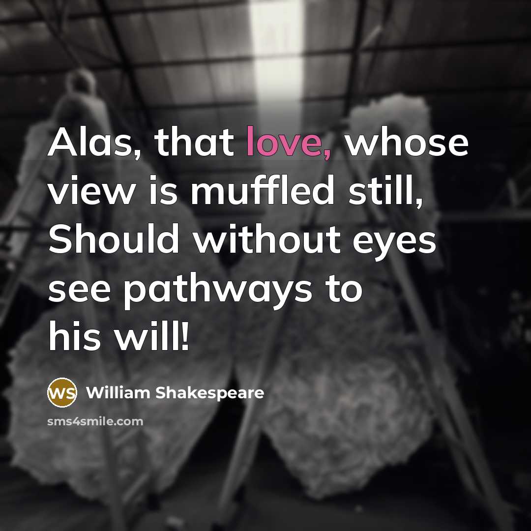“Alas, that love, whose view is muffled still, Should without eyes see pathways to his will!” quote by William Shakespeare