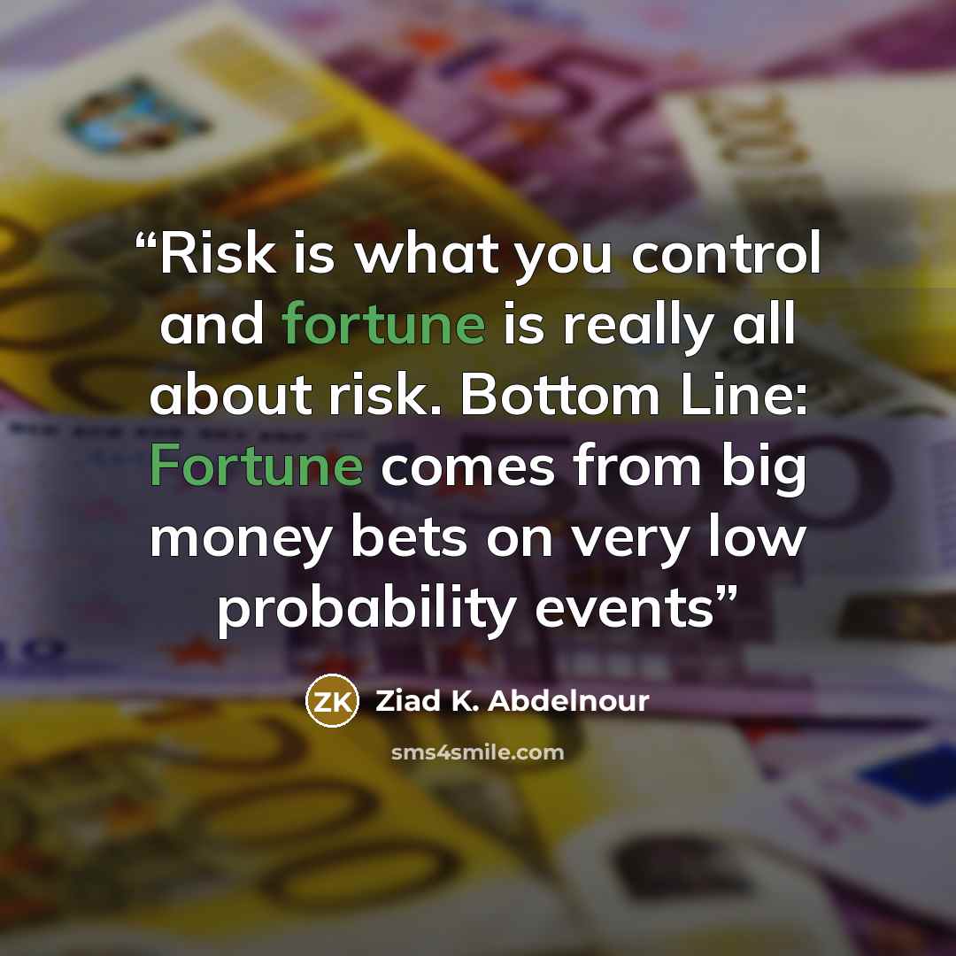 “Risk is what you control and fortune is really all about risk. Bottom Line: Fortune comes from big money bets on very low probability events” quote by Ziad K. Abdelnour