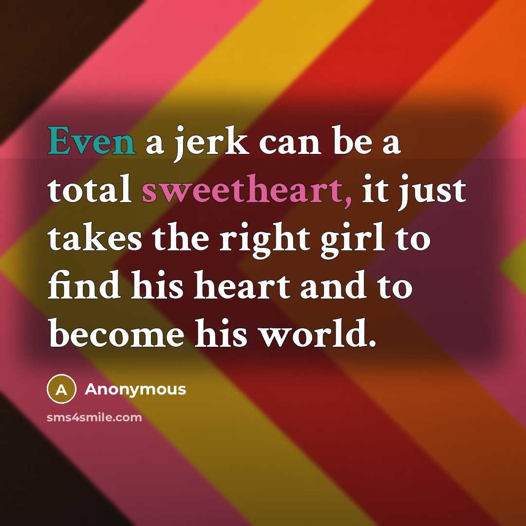“Even a jerk can be a total sweetheart, it just takes the right girl to find his heart and to become his world.” quote by Anonymous