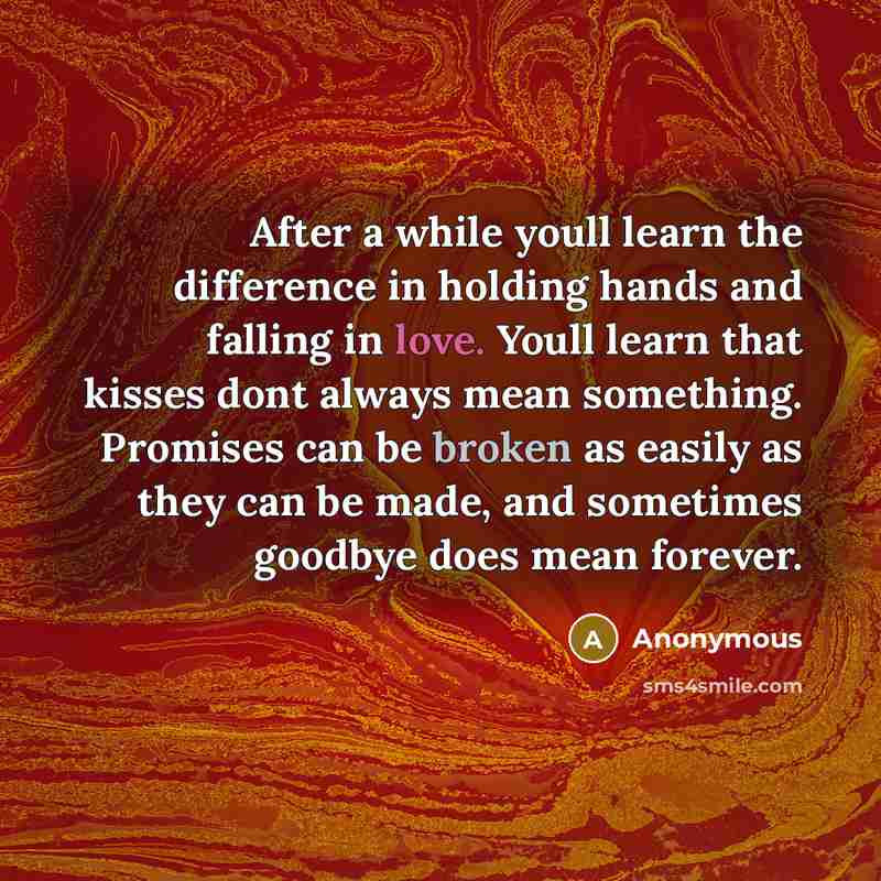 “After a while youll learn the difference in holding hands and falling in love. Youll learn that kisses dont always mean something. Promises can be broken as easily as they can be made, and sometimes goodbye does mean forever.” quote by Anonymous