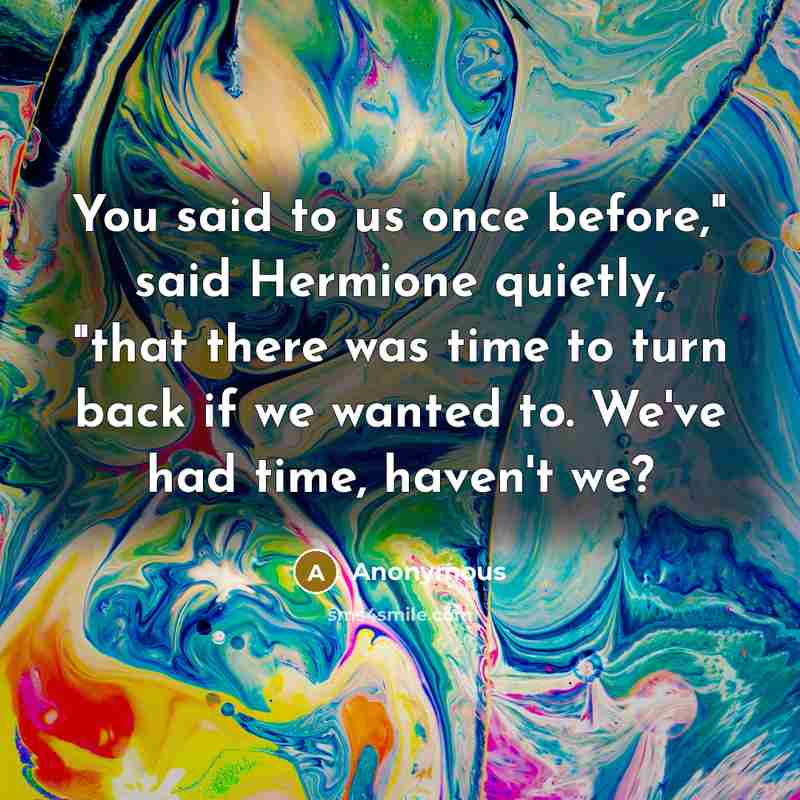 “You said to us once before," said Hermione quietly, "that there was time to turn back if we wanted to. We've had time, haven't we?” quote by Anonymous