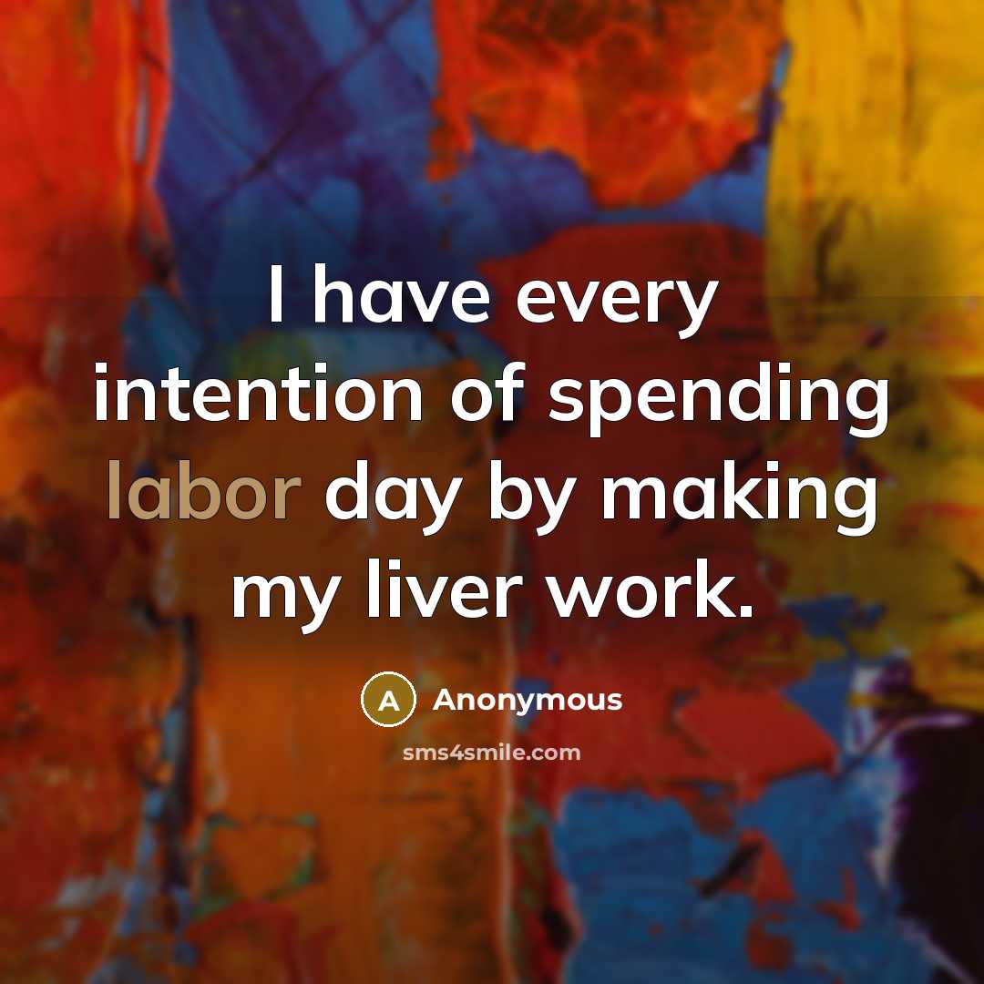 “I have every intention of spending labor day by making my liver work.” quote by Anonymous