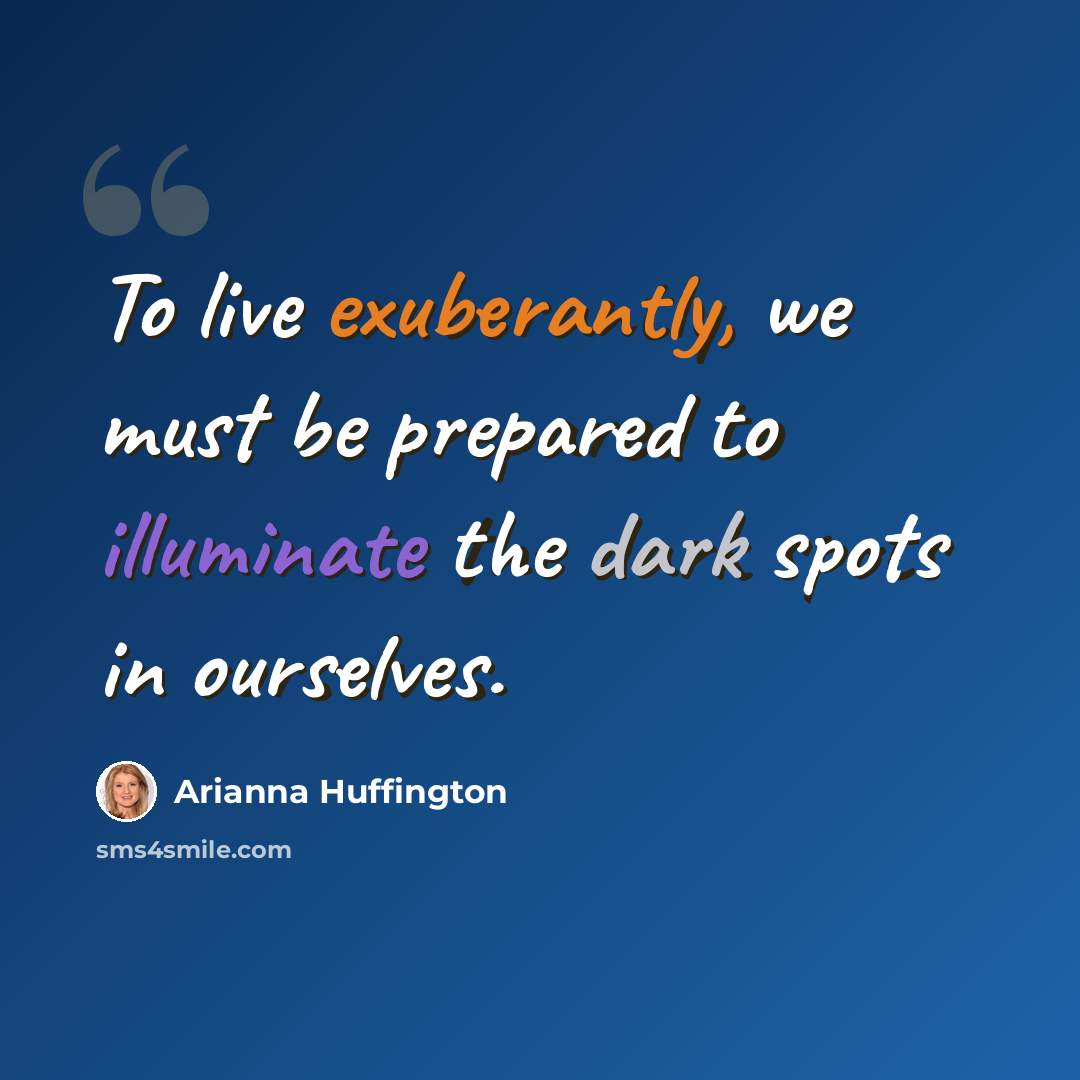 “To live exuberantly, we must be prepared to illuminate the dark spots in ourselves.” quote by Arianna Huffington