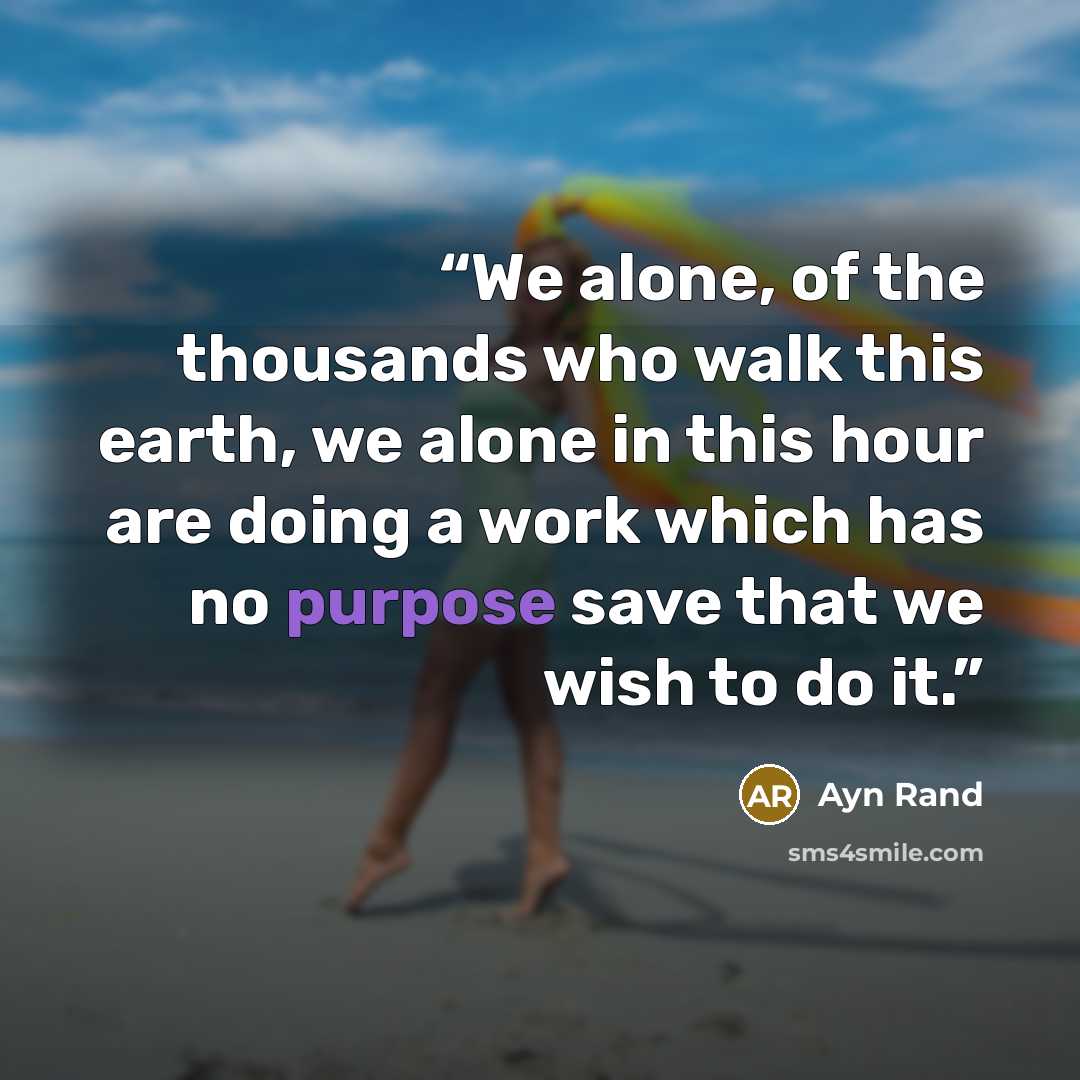 “We alone, of the thousands who walk this earth, we alone in this hour are doing a work which has no purpose save that we wish to do it.” quote by Ayn Rand