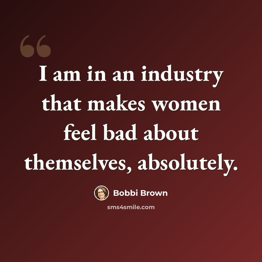 “I am in an industry that makes women feel bad about themselves, absolutely.” quote by Bobbi Brown