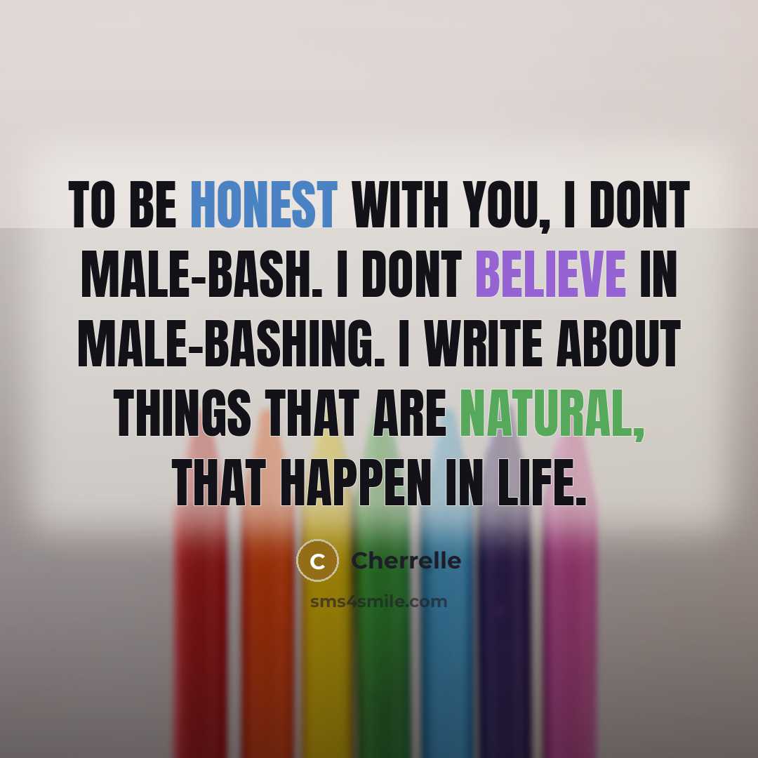 “To be honest with you, I dont male-bash. I dont believe in male-bashing. I write about things that are natural, that happen in life.” quote by Cherrelle