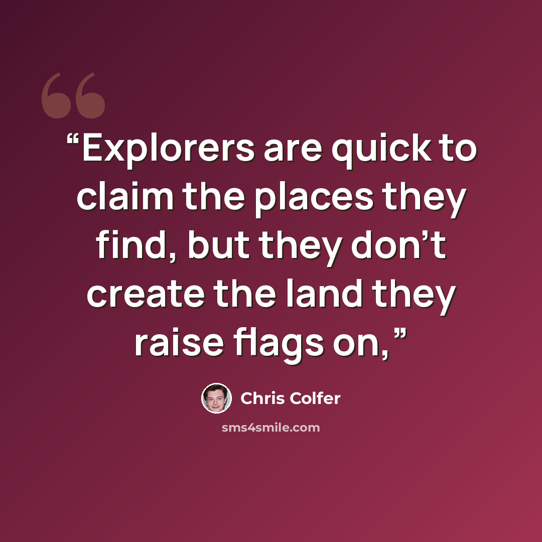 “Explorers are quick to claim the places they find, but they don’t create the land they raise flags on,” quote by Chris Colfer