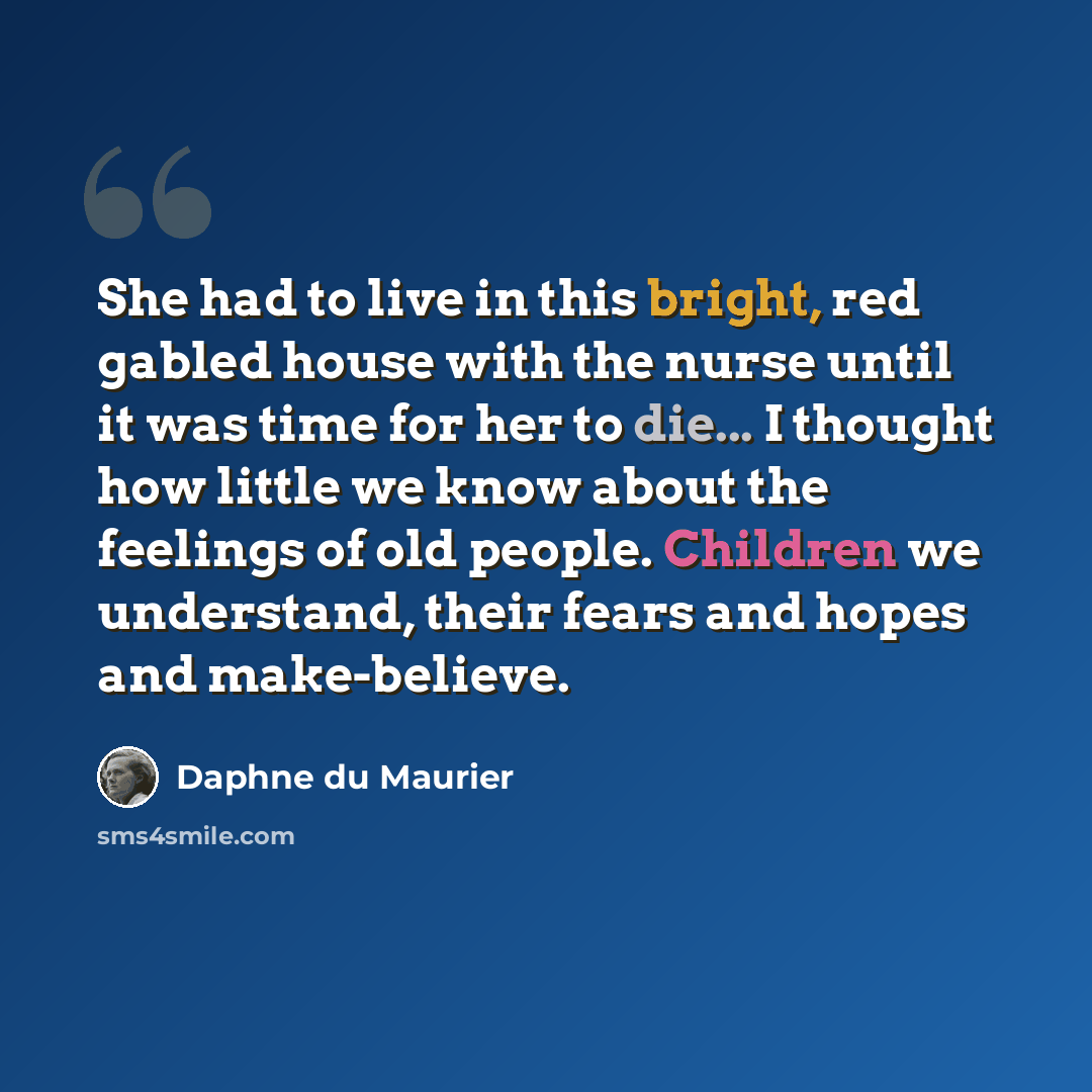 “She had to live in this bright, red gabled house with the nurse until it was time for her to die... I thought how little we know about the feelings of old people. Children we understand, their fears and hopes and make-believe.” quote by Daphne du Maurier