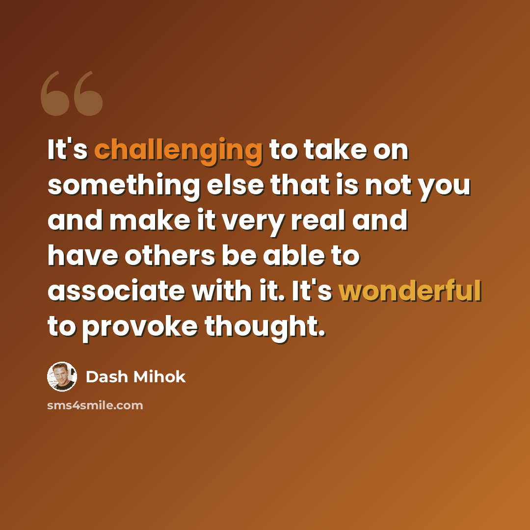 “It's challenging to take on something else that is not you and make it very real and have others be able to associate with it. It's wonderful to provoke thought.” quote by Dash Mihok