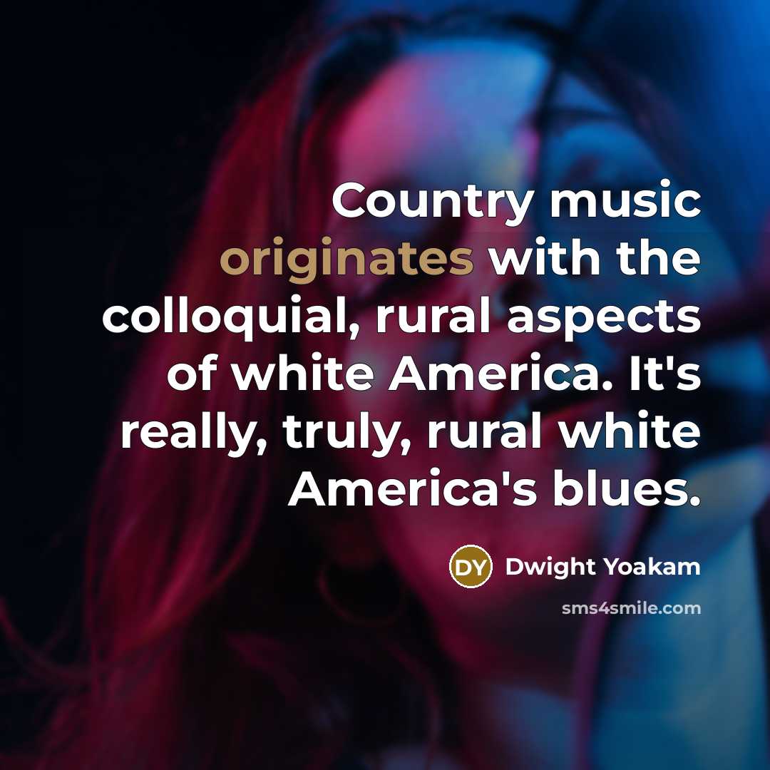 “Country music originates with the colloquial, rural aspects of white America. It's really, truly, rural white America's blues.” quote by Dwight Yoakam