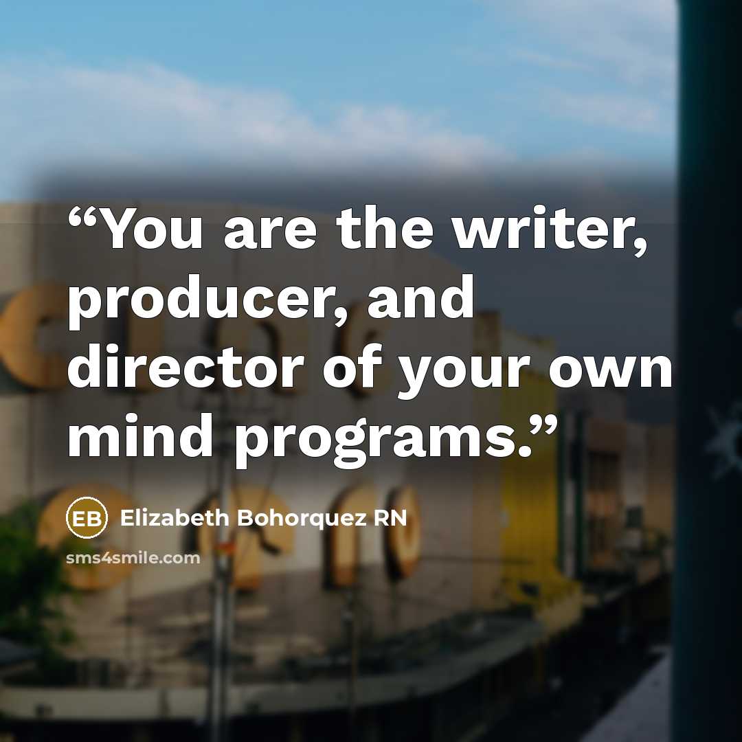 “You are the writer, producer, and director of your own mind programs.” quote by Elizabeth Bohorquez RN