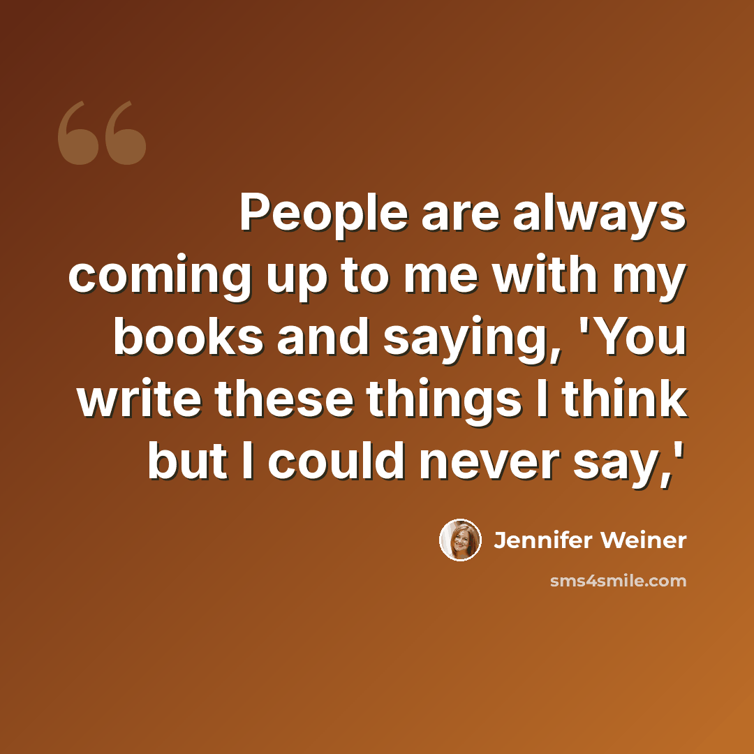 “People are always coming up to me with my books and saying, 'You write these things I think but I could never say,'” quote by Jennifer Weiner
