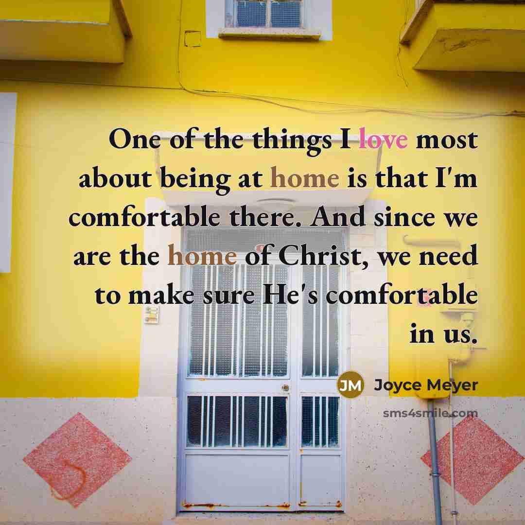 “One of the things I love most about being at home is that I'm comfortable there. And since we are the home of Christ, we need to make sure He's comfortable in us.” quote by Joyce Meyer