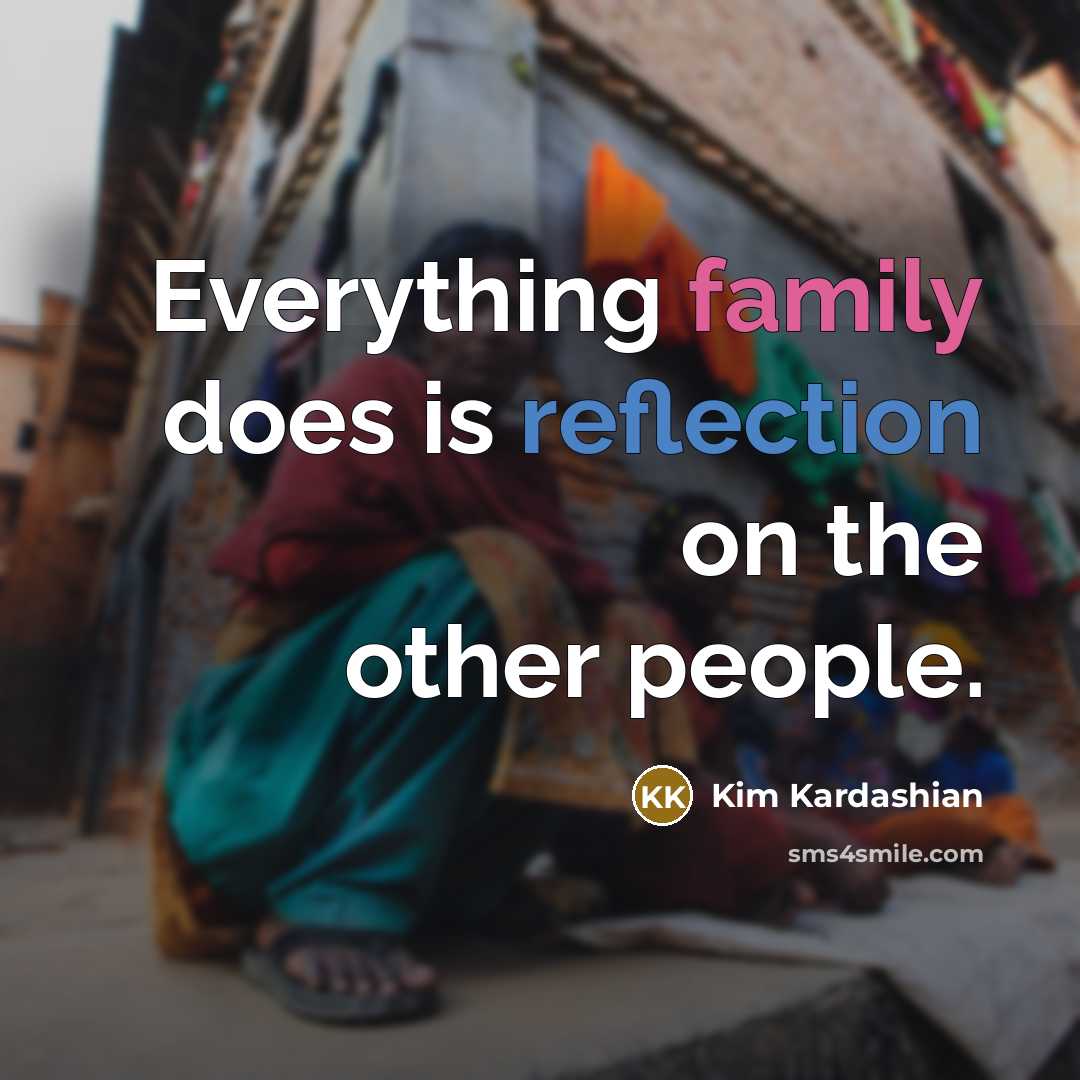 “Everything family does is reflection on the other people.” quote by Kim Kardashian