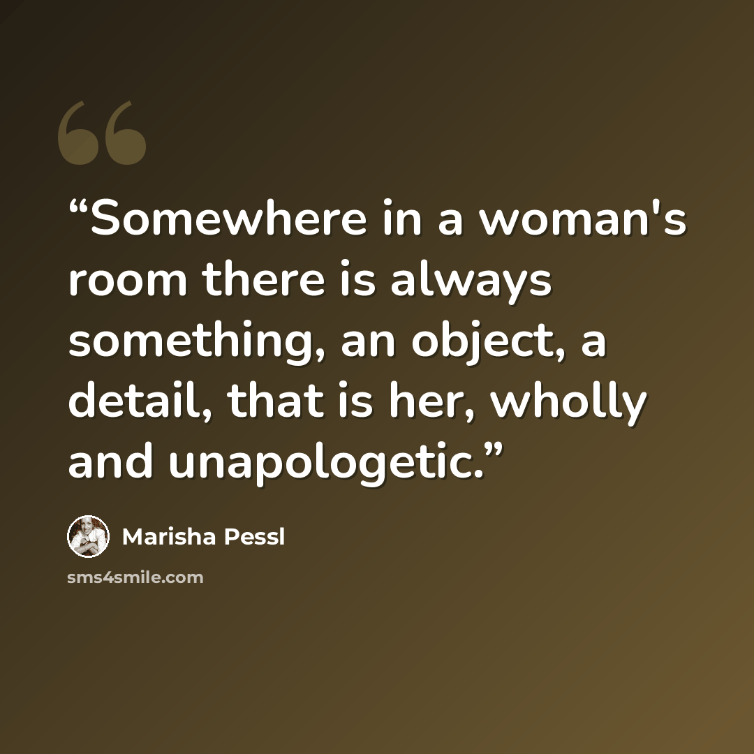 “Somewhere in a woman's room there is always something, an object, a detail, that is her, wholly and unapologetic.” quote by Marisha Pessl