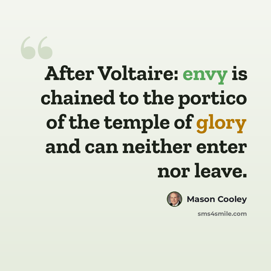 “After Voltaire: envy is chained to the portico of the temple of glory and can neither enter nor leave.” quote by Mason Cooley