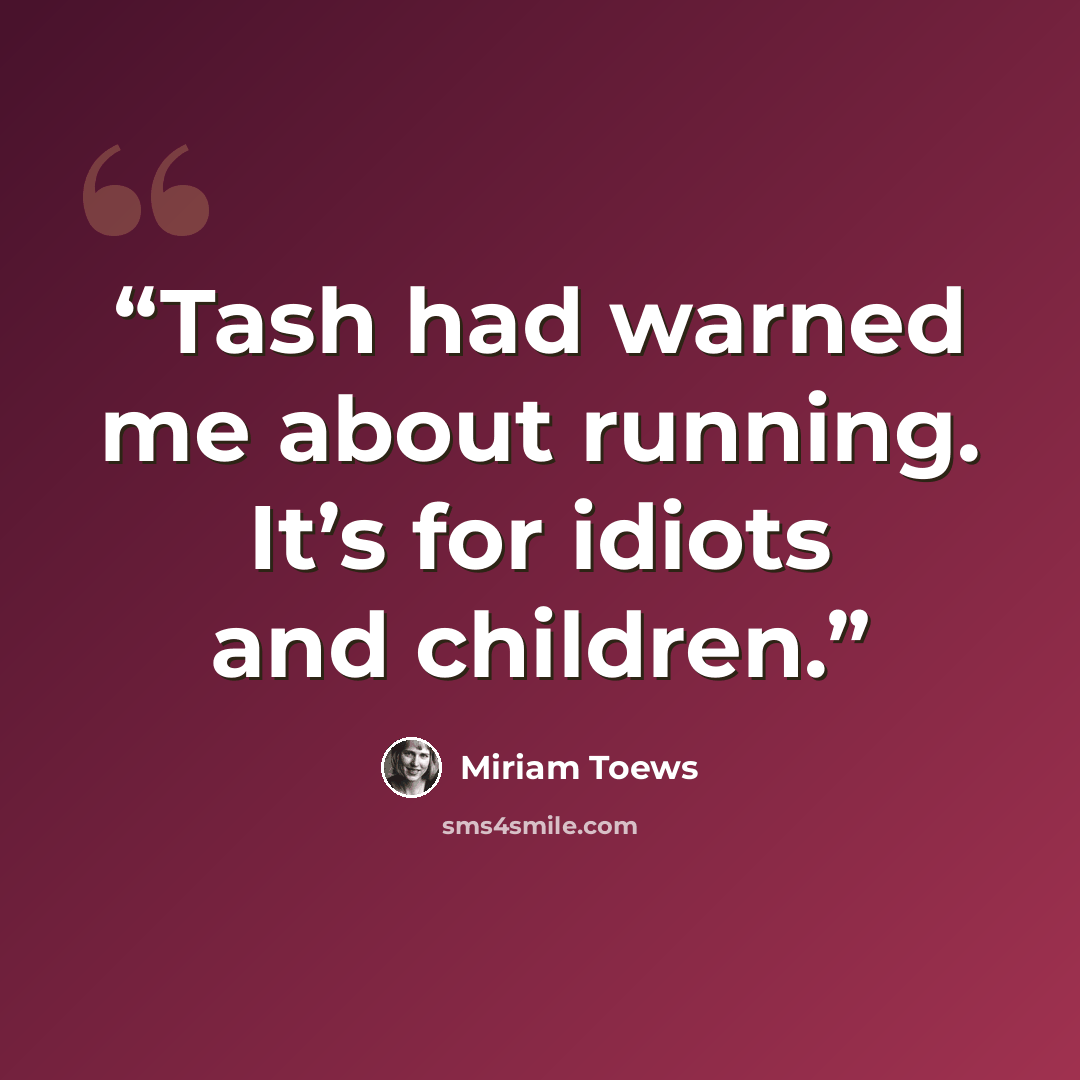 “Tash had warned me about running. It’s for idiots and children.” quote by Miriam Toews