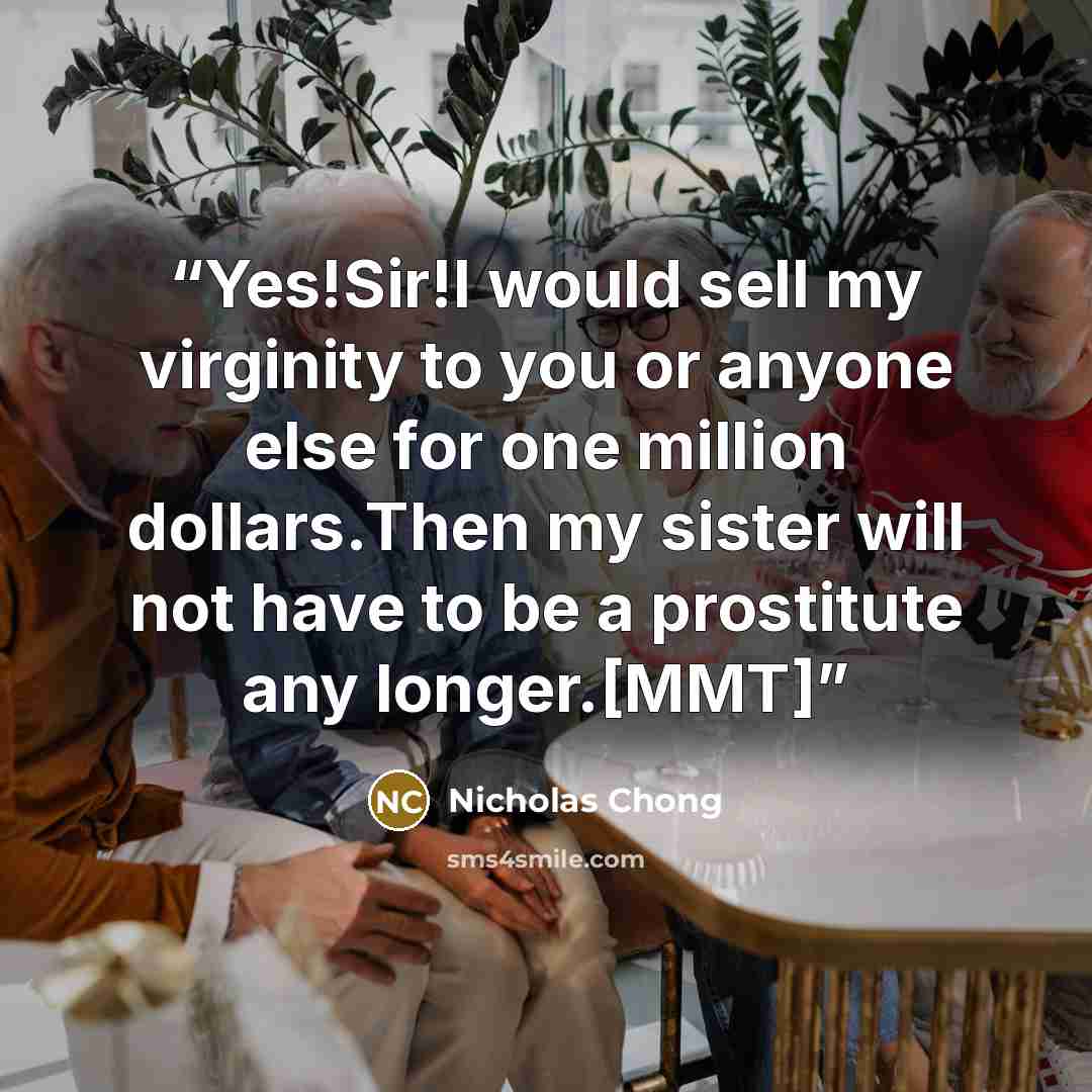 “Yes!Sir!I would sell my virginity to you or anyone else for one million dollars.Then my sister will not have to be a prostitute any longer.[MMT]” quote by Nicholas Chong