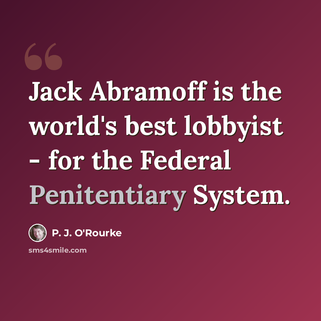 “Jack Abramoff is the world's best lobbyist - for the Federal Penitentiary System.” quote by P. J. O'Rourke