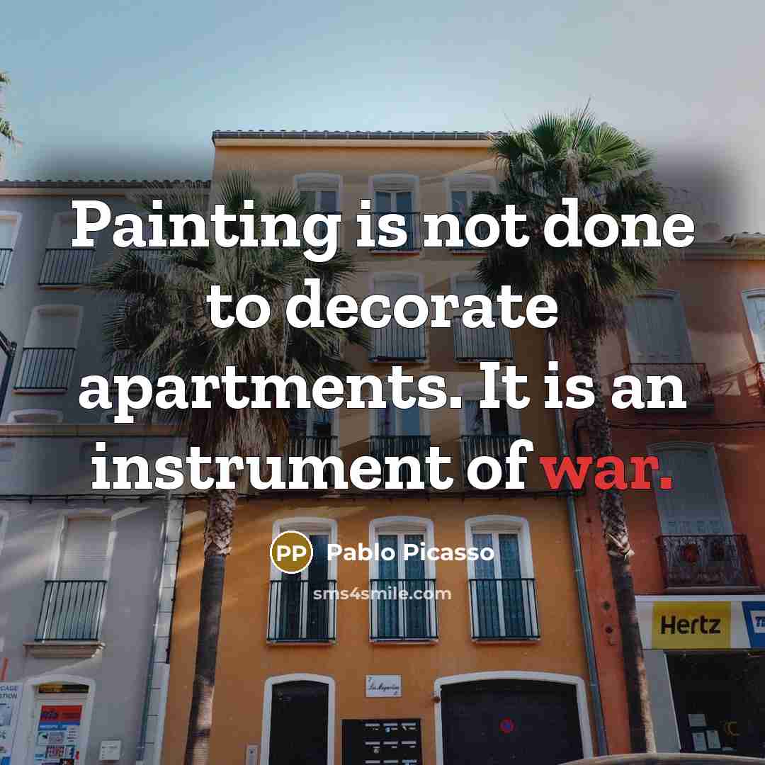 “Painting is not done to decorate apartments. It is an instrument of war.” quote by Pablo Picasso