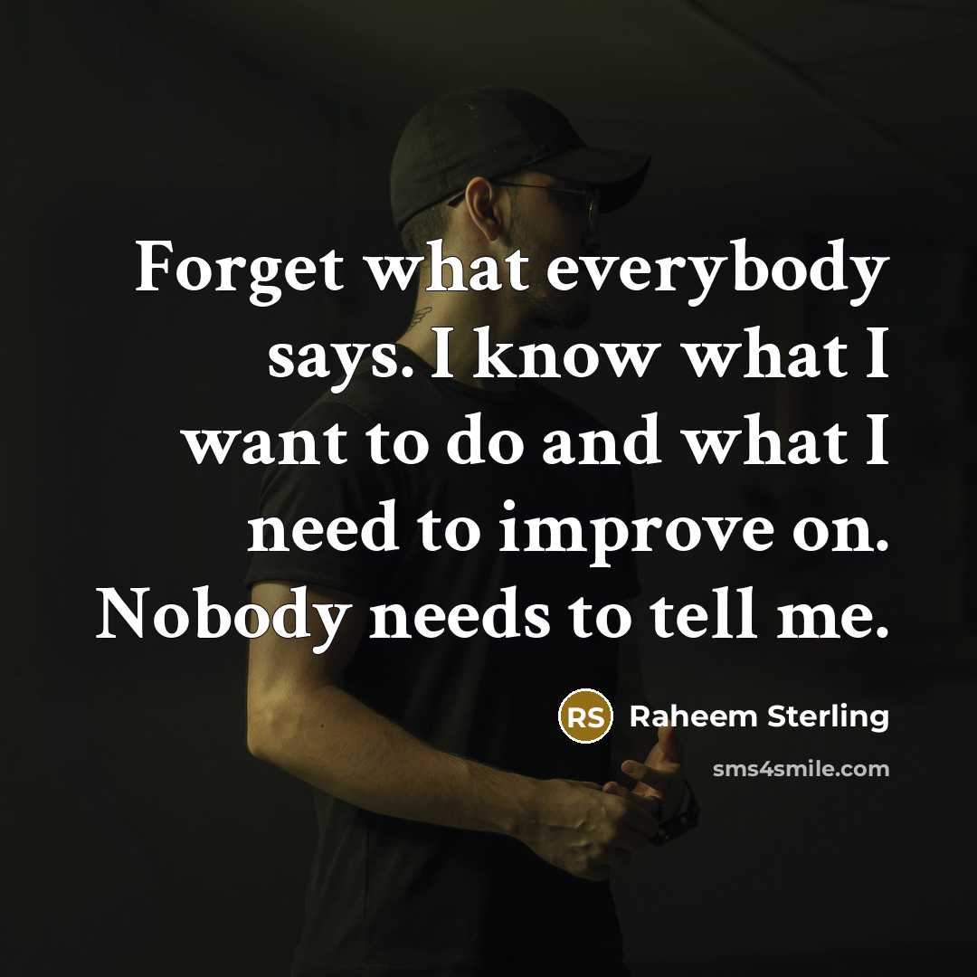 “Forget what everybody says. I know what I want to do and what I need to improve on. Nobody needs to tell me.” quote by Raheem Sterling