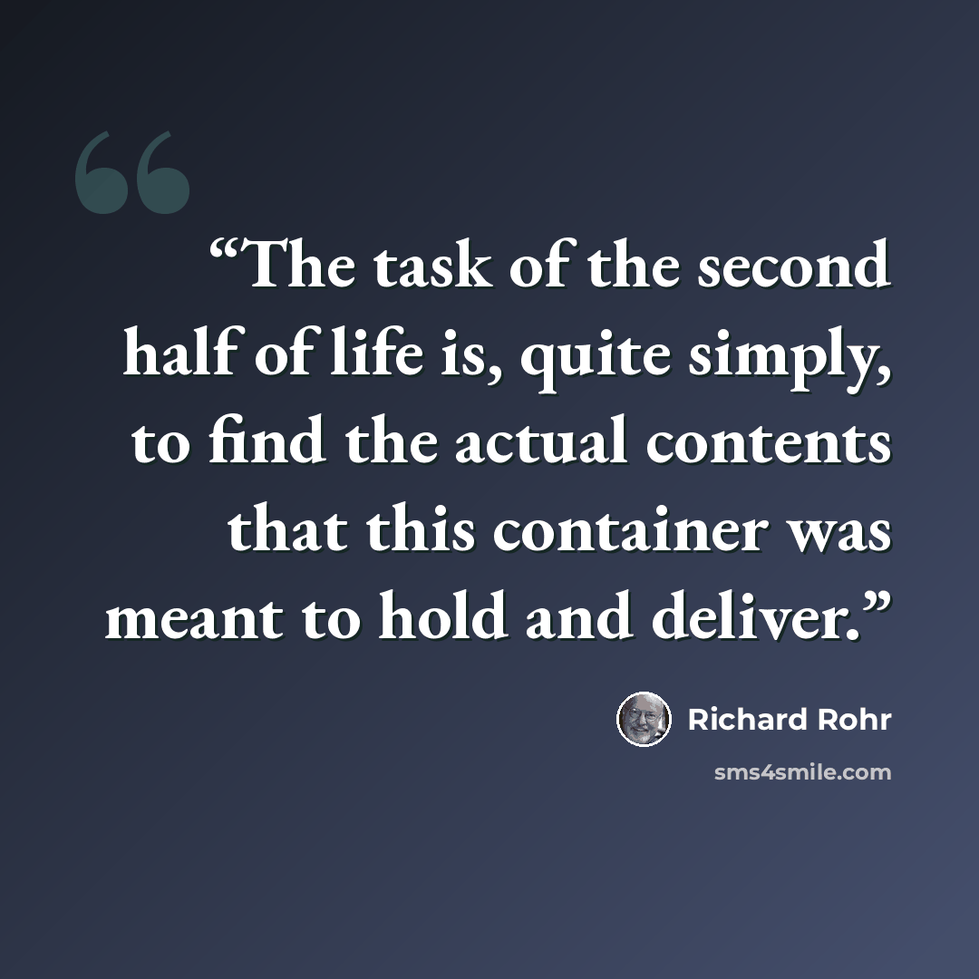 “The task of the second half of life is, quite simply, to find the actual contents that this container was meant to hold and deliver.” quote by Richard Rohr