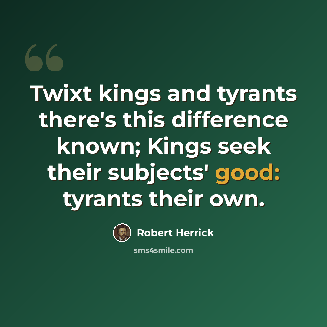 “Twixt kings and tyrants there's this difference known; Kings seek their subjects' good: tyrants their own.” quote by Robert Herrick