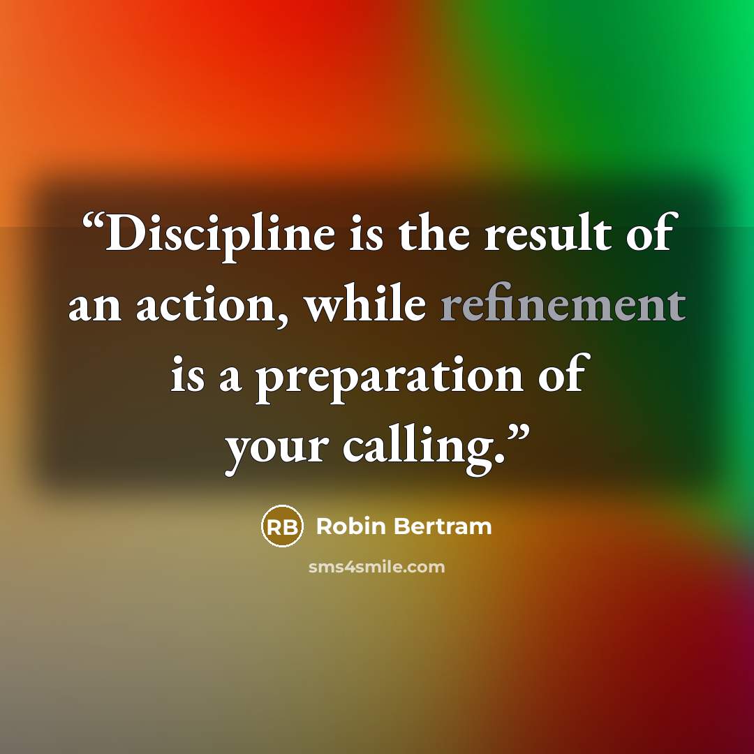 “Discipline is the result of an action, while refinement is a preparation of your calling.” quote by Robin Bertram