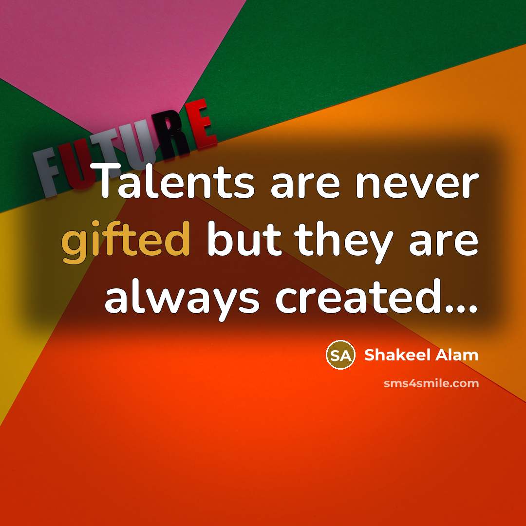 “Talents are never gifted but they are always created...” quote by Shakeel Alam