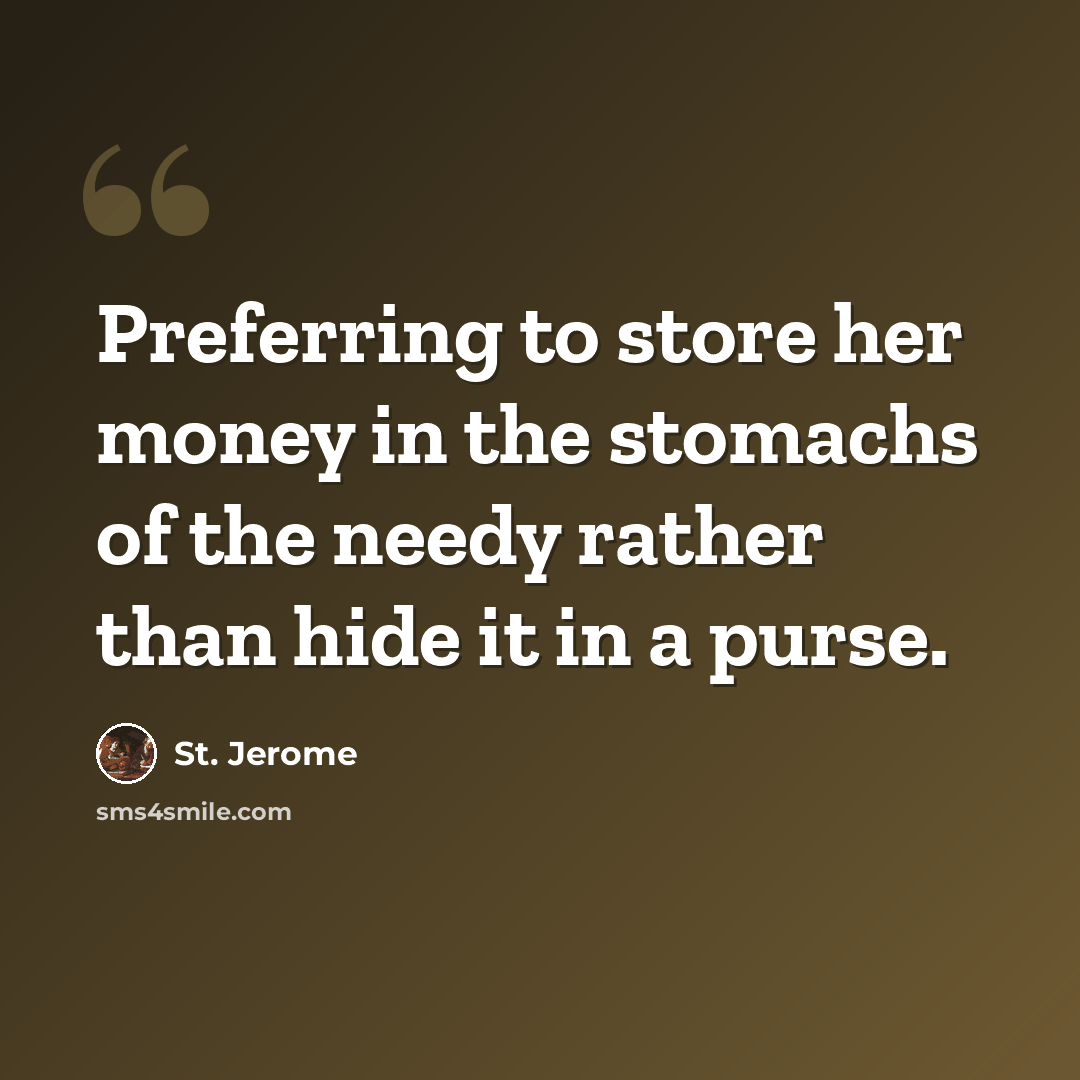“Preferring to store her money in the stomachs of the needy rather than hide it in a purse.” quote by St. Jerome