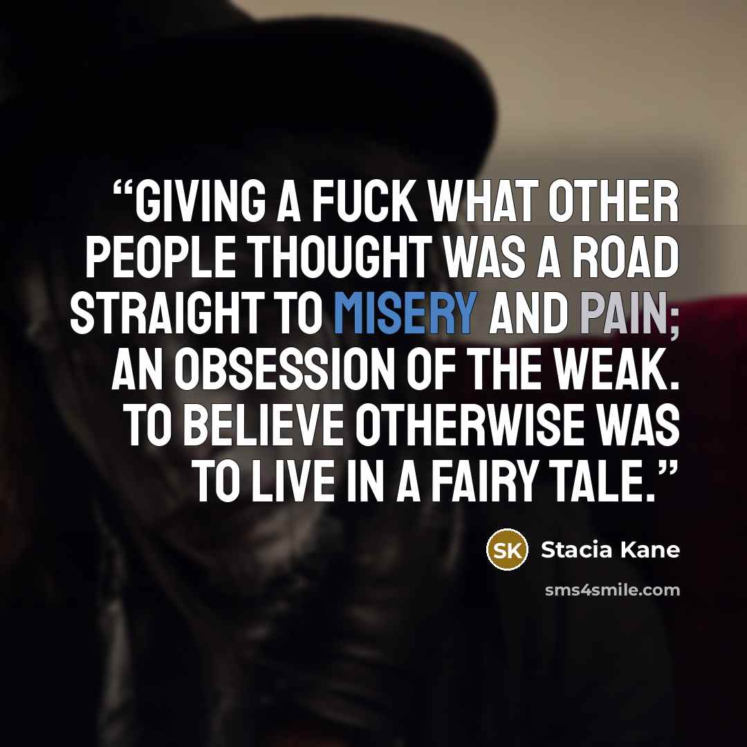 “Giving a fuck what other people thought was a road straight to misery and pain; an obsession of the weak. To believe otherwise was to live in a fairy tale.” quote by Stacia Kane