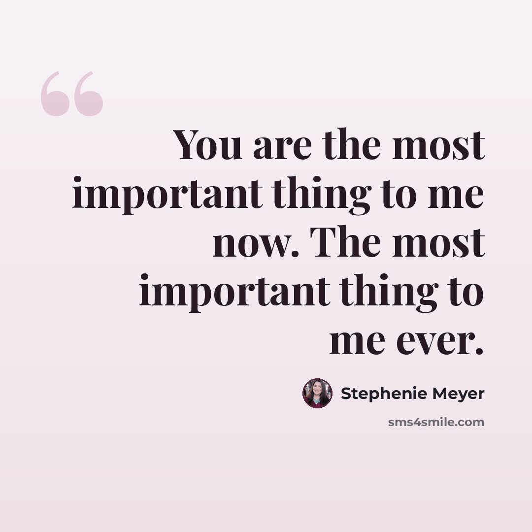 “You are the most important thing to me now. The most important thing to me ever.” quote by Stephenie Meyer