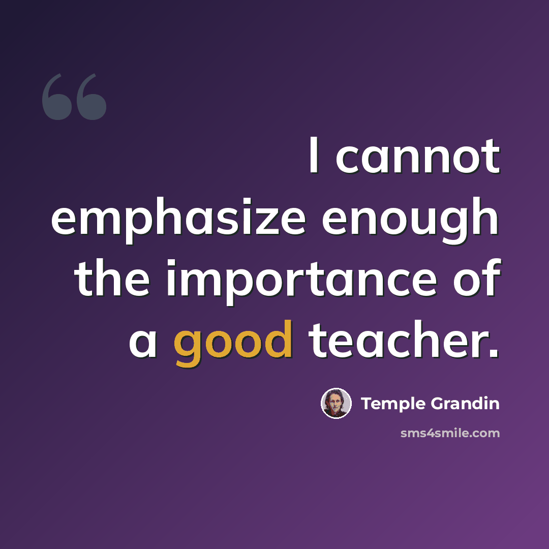 “I cannot emphasize enough the importance of a good teacher.” quote by Temple Grandin