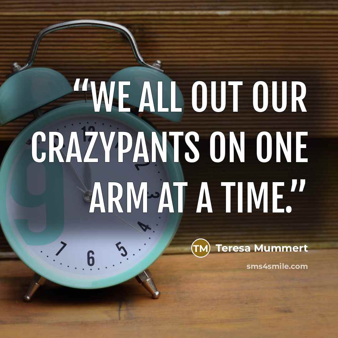 “We all out our crazypants on one arm at a time.” quote by Teresa Mummert