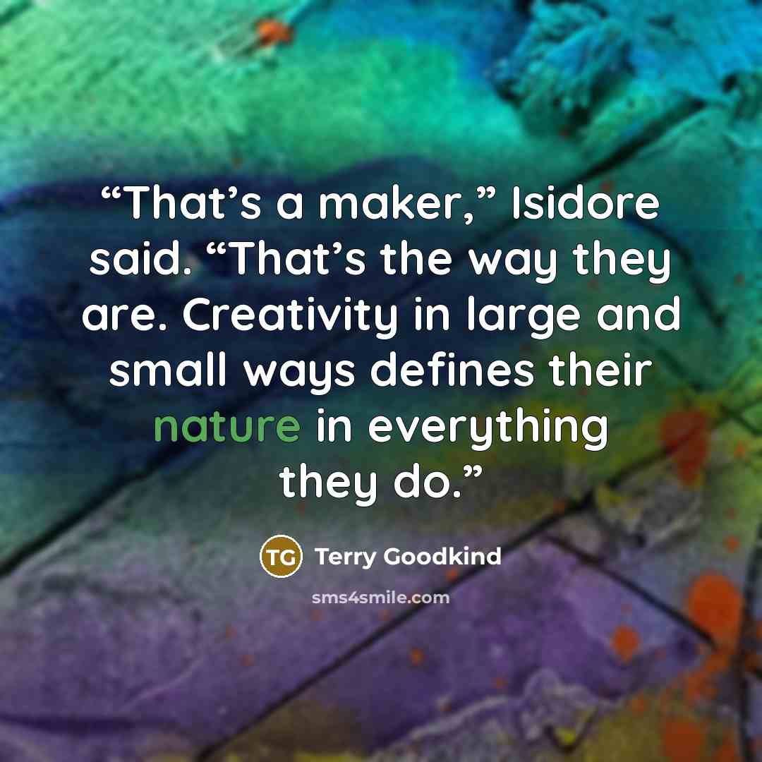 “That’s a maker,” Isidore said. “That’s the way they are. Creativity in large and small ways defines their nature in everything they do.” quote by Terry Goodkind