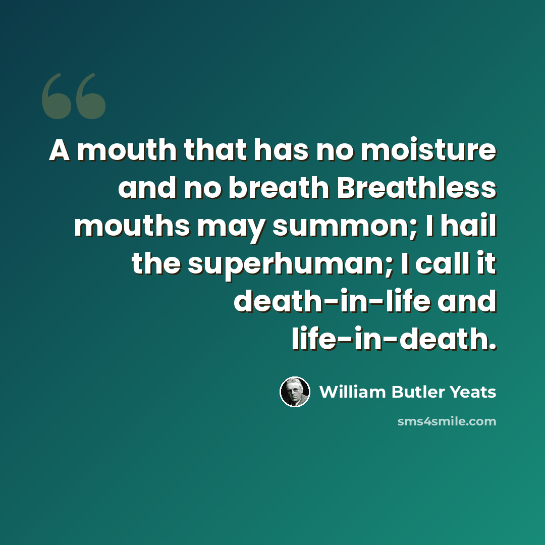 “A mouth that has no moisture and no breath Breathless mouths may summon; I hail the superhuman; I call it death-in-life and life-in-death.” quote by William Butler Yeats