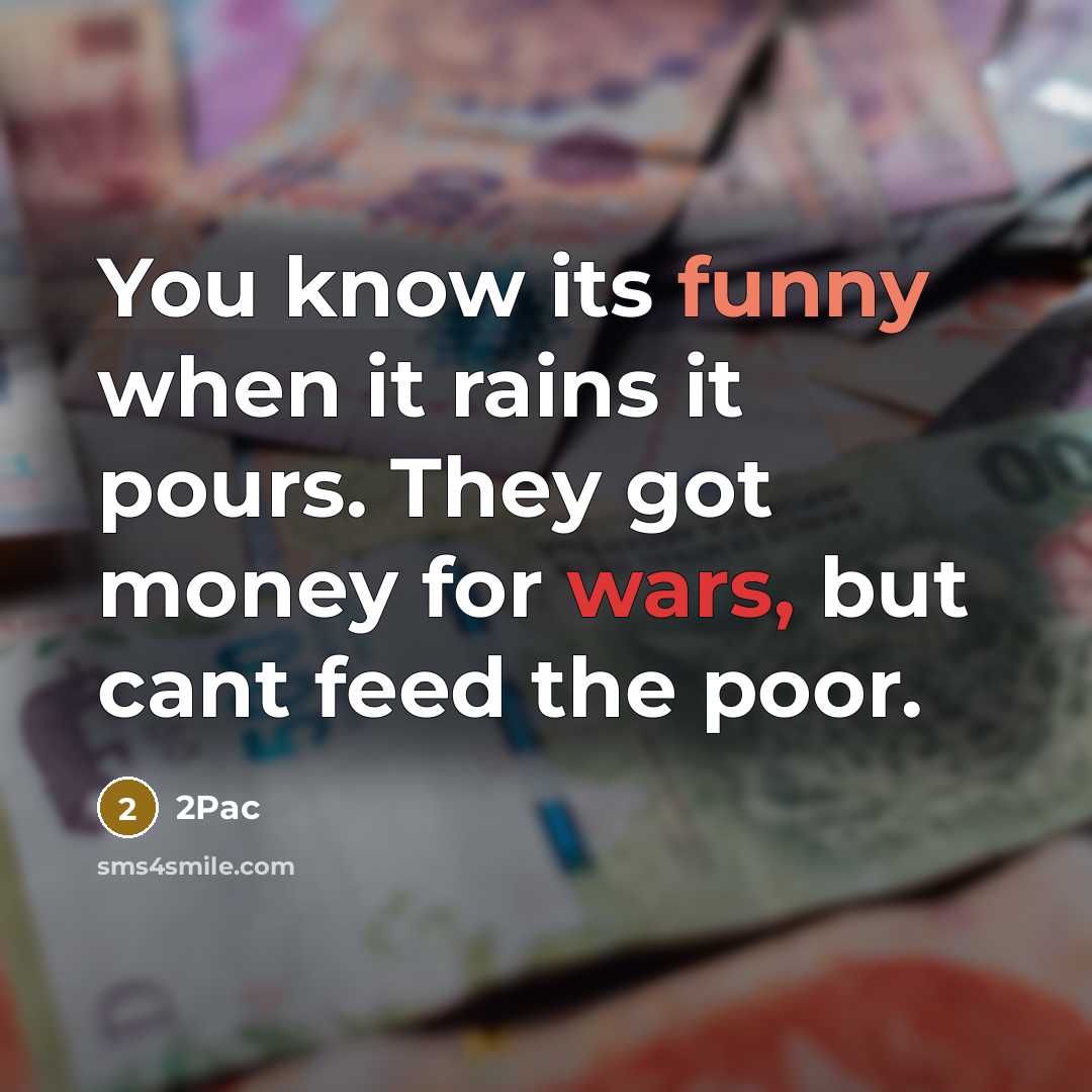 “You know its funny when it rains it pours. They got money for wars, but cant feed the poor.” quote by 2pac