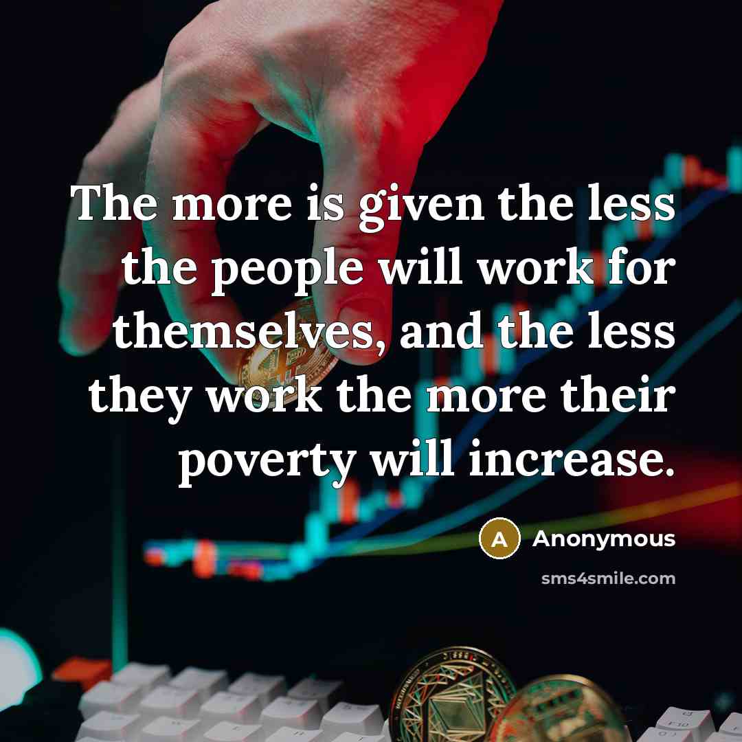 “The more is given the less the people will work for themselves, and the less they work the more their poverty will increase.” quote by Anonymous