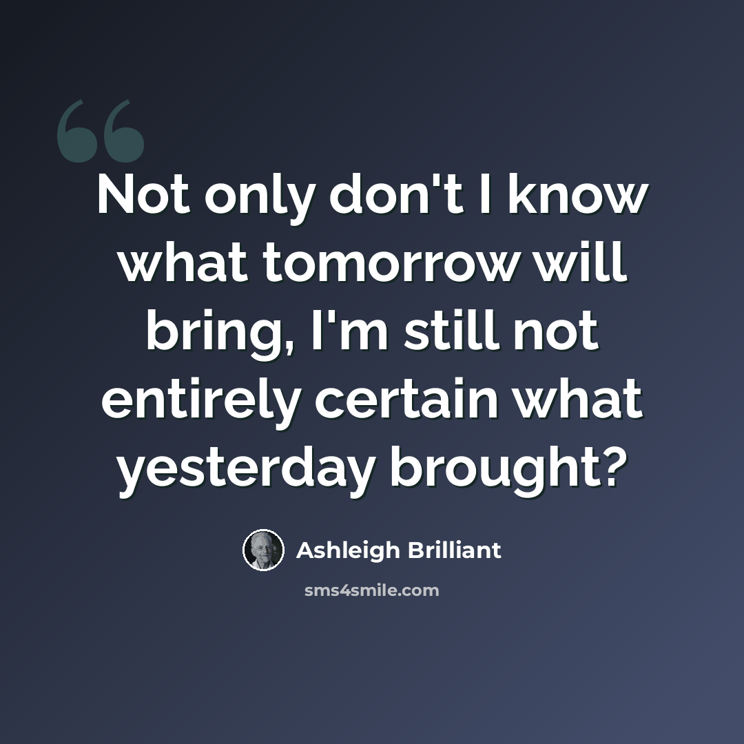 “Not only don't I know what tomorrow will bring, I'm still not entirely certain what yesterday brought?” quote by Ashleigh Brilliant